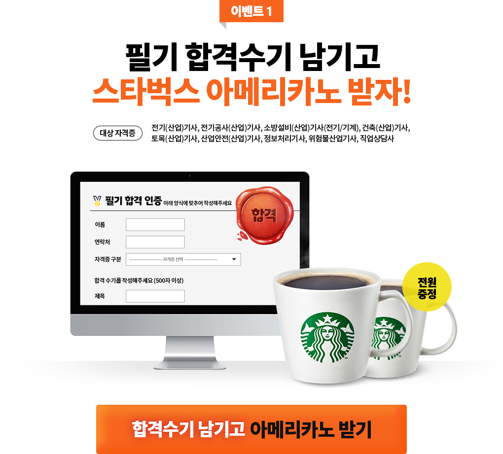 이벤트1 합격수기 남기고 스타벅스 아메리카노 받자 대상자격증 : 전기(산업)기사, 전기공사(산업)기사, 소방설비(산업)기사(전기/기계), 건축(산업)기사, 토목(산업)기사, 산업안전(산업)기사, 정보처리기사, 위험물산업기사, 직업상담사