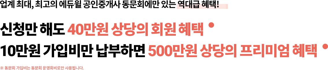 업계 최대, 최고의 에듀윌 공인중개사 동문회에만 있는 역대급 혜택! 신청만 해도 40만원 상당의 회원혜택, 10만원 가입비만 납부하면 500만원 상당의 프리미엄 혜택 ※ 동문회 가입비는 동문회 운영회비로만 사용됩니다.