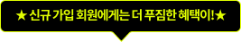 ★ 신규 가입 회원에게는 더 푸짐한 혜택이!★